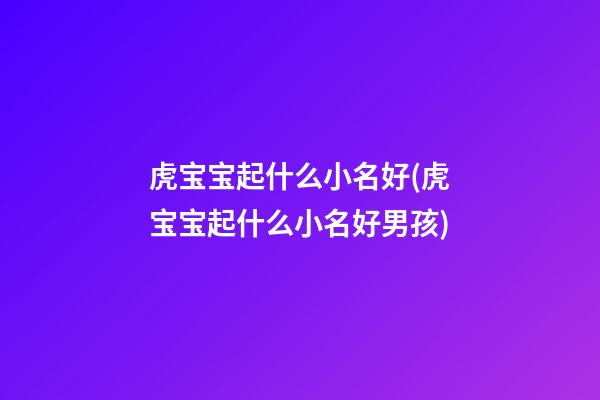 虎宝宝起什么小名好(虎宝宝起什么小名好男孩)