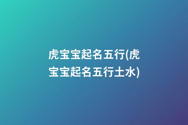 虎宝宝起名五行(虎宝宝起名五行土水)