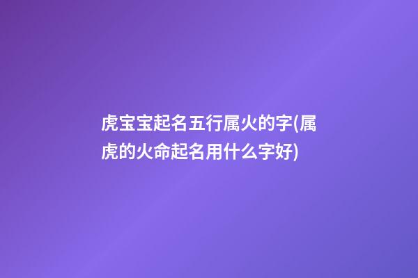 虎宝宝起名五行属火的字(属虎的火命起名用什么字好)