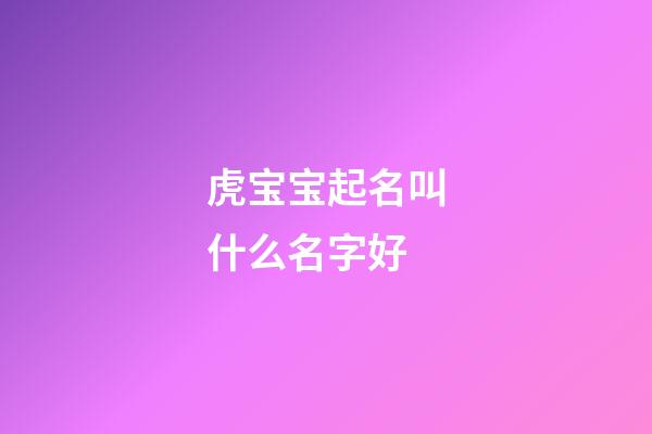 虎宝宝起名叫什么名字好(虎宝宝起啥名字好)-第1张-宝宝起名-玄机派