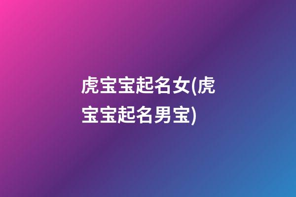 虎宝宝起名女(虎宝宝起名男宝)