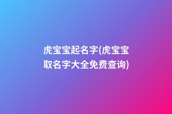 虎宝宝起名字(虎宝宝取名字大全免费查询)