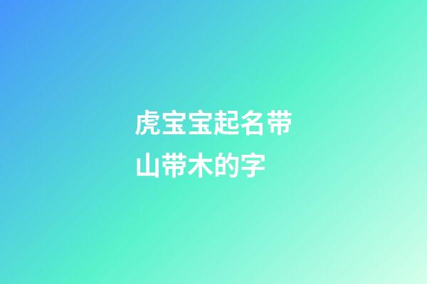虎宝宝起名带山带木的字(2023年虎宝起名带山带木)-第1张-宝宝起名-玄机派