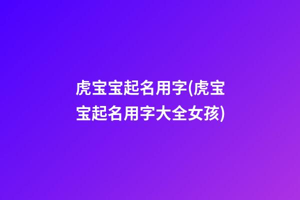 虎宝宝起名用字(虎宝宝起名用字大全女孩)