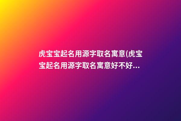 虎宝宝起名用源字取名寓意(虎宝宝起名用源字取名寓意好不好)