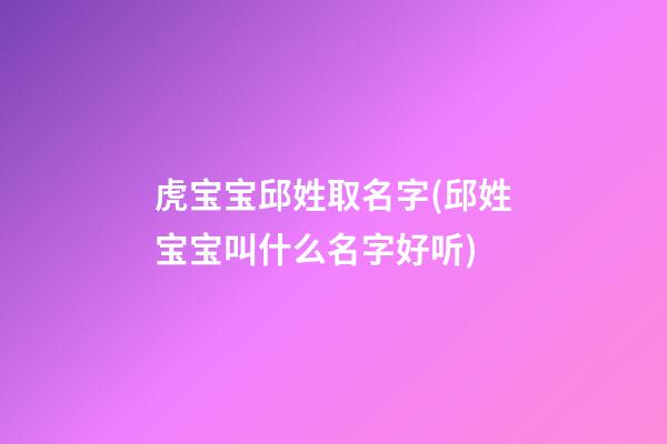 虎宝宝邱姓取名字(邱姓宝宝叫什么名字好听)