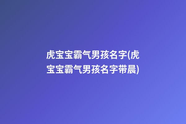 虎宝宝霸气男孩名字(虎宝宝霸气男孩名字带晨)