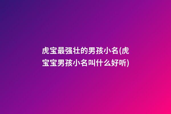 虎宝最强壮的男孩小名(虎宝宝男孩小名叫什么好听)