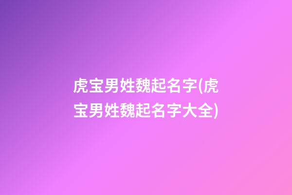 虎宝男姓魏起名字(虎宝男姓魏起名字大全)