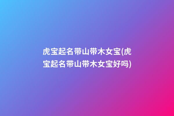 虎宝起名带山带木女宝(虎宝起名带山带木女宝好吗)
