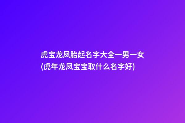 虎宝龙凤胎起名字大全一男一女(虎年龙凤宝宝取什么名字好)