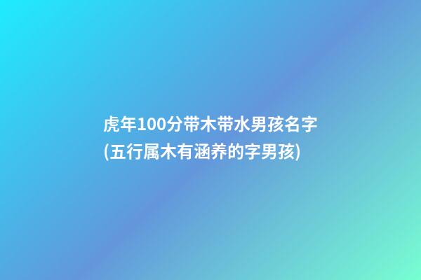 虎年100分带木带水男孩名字(五行属木有涵养的字男孩)