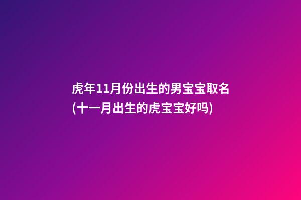 虎年11月份出生的男宝宝取名(十一月出生的虎宝宝好吗)