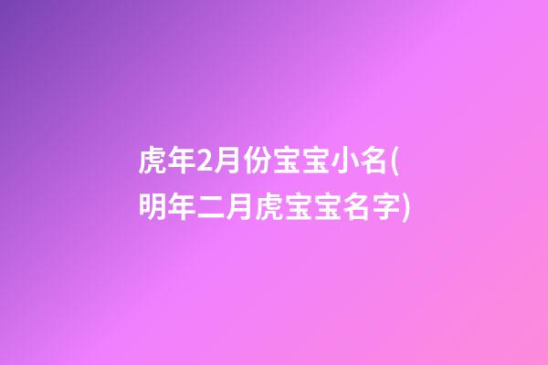 虎年2月份宝宝小名(明年二月虎宝宝名字)