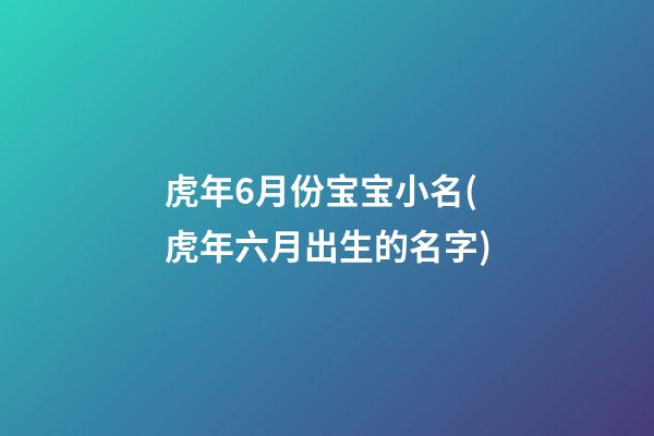 虎年6月份宝宝小名(虎年六月出生的名字)