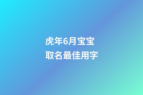 虎年6月宝宝取名最佳用字(虎宝宝六月)-第1张-宝宝起名-玄机派