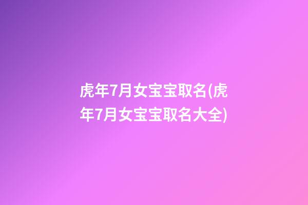 虎年7月女宝宝取名(虎年7月女宝宝取名大全)