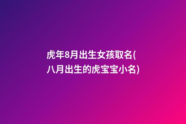 虎年8月出生女孩取名(八月出生的虎宝宝小名)