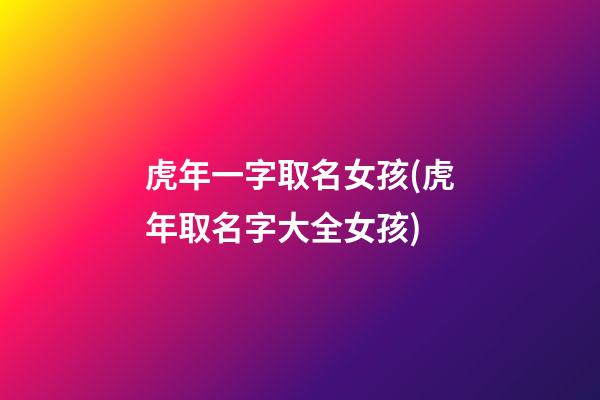 虎年一字取名女孩(虎年取名字大全女孩)