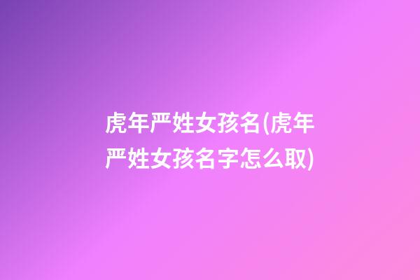 虎年严姓女孩名(虎年严姓女孩名字怎么取)