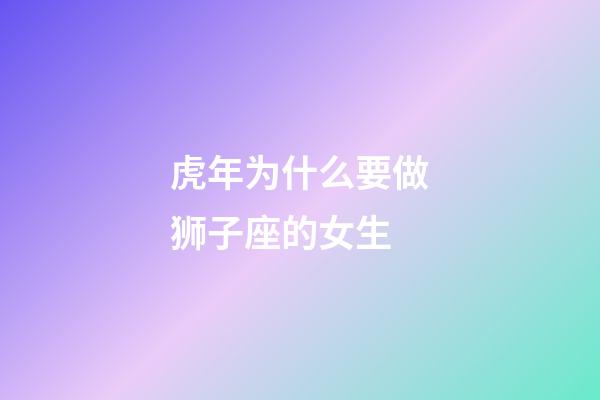 虎年为什么要做狮子座的女生-第1张-星座运势-玄机派