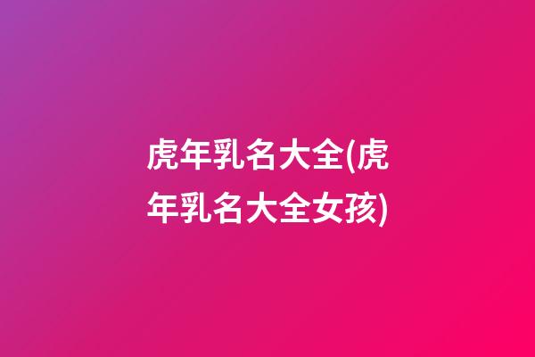 虎年乳名大全(虎年乳名大全女孩)