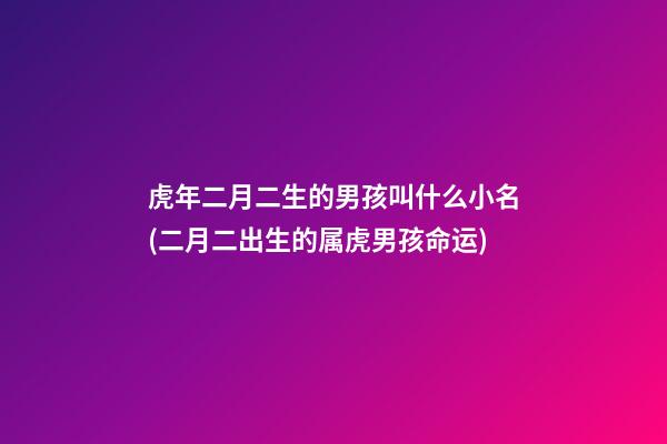 虎年二月二生的男孩叫什么小名(二月二出生的属虎男孩命运)