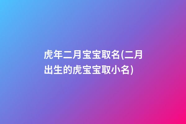虎年二月宝宝取名(二月出生的虎宝宝取小名)