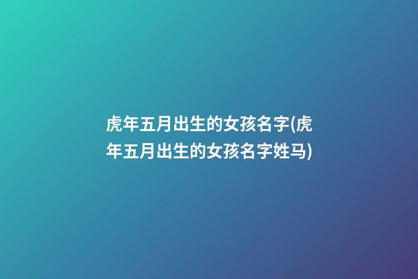 虎年五月出生的女孩名字(虎年五月出生的女孩名字姓马)