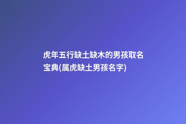 虎年五行缺土缺木的男孩取名宝典(属虎缺土男孩名字)