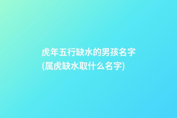 虎年五行缺水的男孩名字(属虎缺水取什么名字)