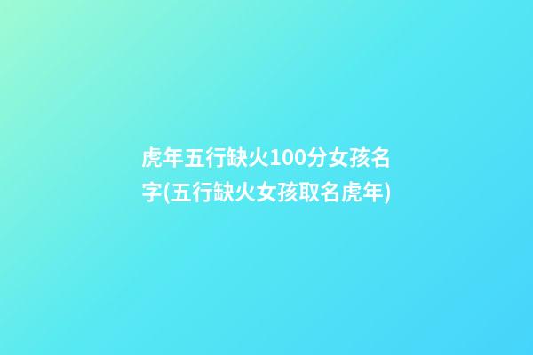 虎年五行缺火100分女孩名字(五行缺火女孩取名虎年)