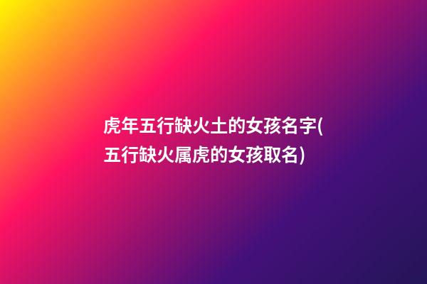 虎年五行缺火土的女孩名字(五行缺火属虎的女孩取名)