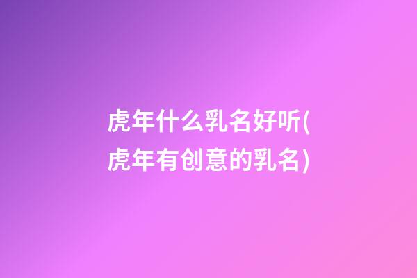虎年什么乳名好听(虎年有创意的乳名)