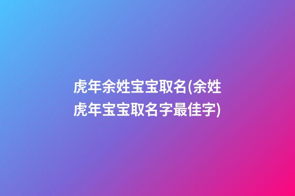 虎年余姓宝宝取名(余姓虎年宝宝取名字最佳字)