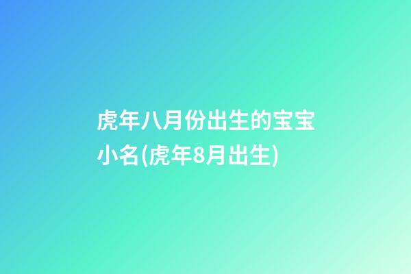 虎年八月份出生的宝宝小名(虎年8月出生)