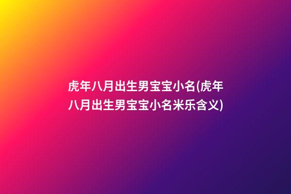 虎年八月出生男宝宝小名(虎年八月出生男宝宝小名米乐含义)