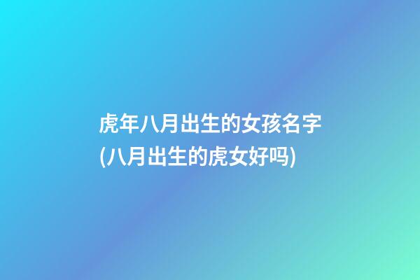 虎年八月出生的女孩名字(八月出生的虎女好吗)