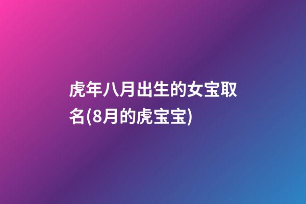 虎年八月出生的女宝取名(8月的虎宝宝)