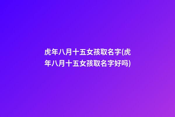 虎年八月十五女孩取名字(虎年八月十五女孩取名字好吗)