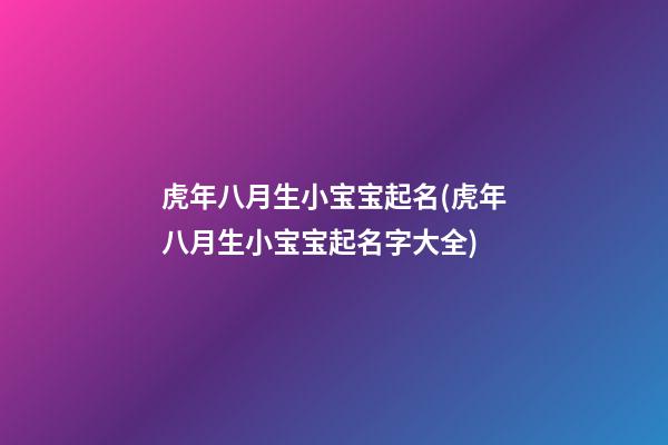 虎年八月生小宝宝起名(虎年八月生小宝宝起名字大全)