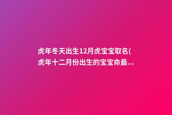 虎年冬天出生12月虎宝宝取名(虎年十二月份出生的宝宝命最好)