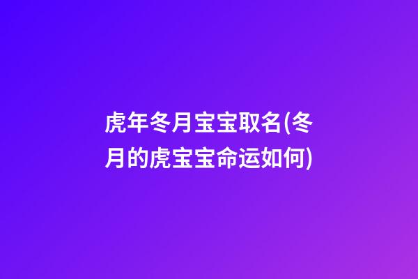 虎年冬月宝宝取名(冬月的虎宝宝命运如何)