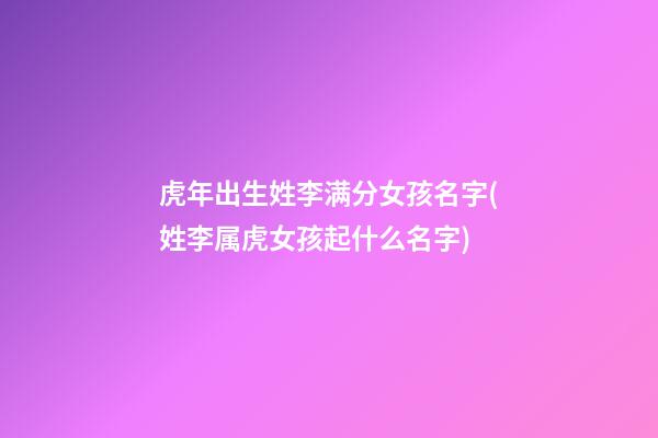 虎年出生姓李满分女孩名字(姓李属虎女孩起什么名字)