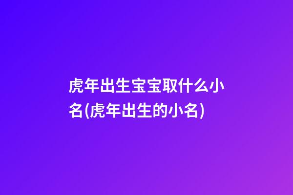 虎年出生宝宝取什么小名(虎年出生的小名)