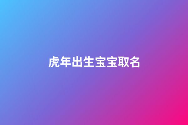 虎年出生宝宝取名(新生儿起名)-第1张-宝宝起名-玄机派