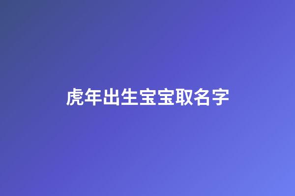 虎年出生宝宝取名字(虎年出生宝宝起名)-第1张-宝宝起名-玄机派