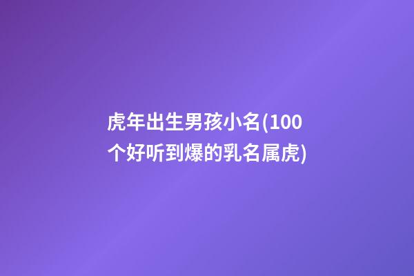 虎年出生男孩小名(100个好听到爆的乳名属虎)