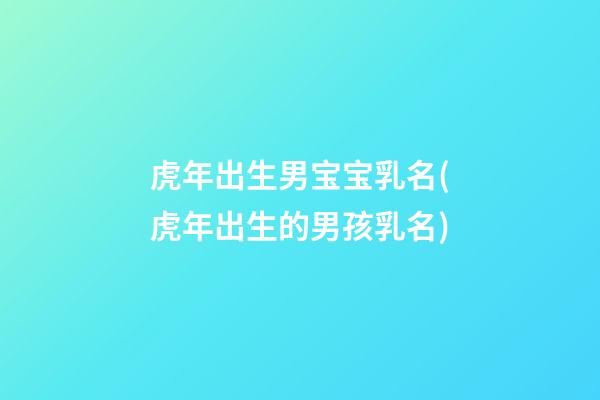 虎年出生男宝宝乳名(虎年出生的男孩乳名)