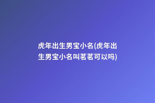 虎年出生男宝小名(虎年出生男宝小名叫茗茗可以吗)